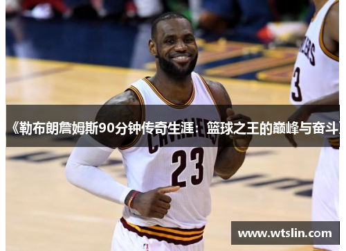 《勒布朗詹姆斯90分钟传奇生涯：篮球之王的巅峰与奋斗》