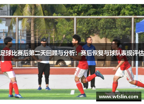 足球比赛后第二天回顾与分析：赛后恢复与球队表现评估