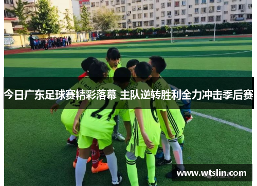 今日广东足球赛精彩落幕 主队逆转胜利全力冲击季后赛