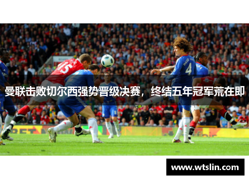 曼联击败切尔西强势晋级决赛，终结五年冠军荒在即