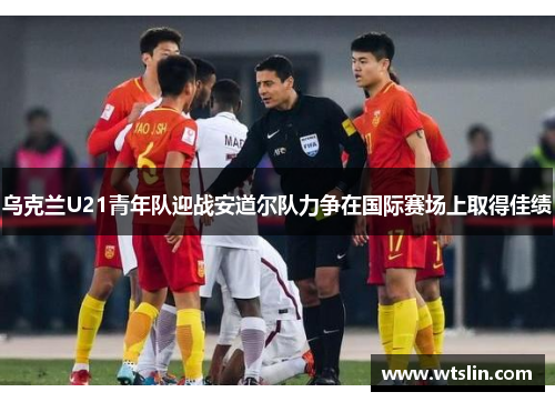 乌克兰U21青年队迎战安道尔队力争在国际赛场上取得佳绩