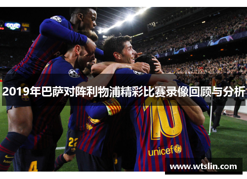 2019年巴萨对阵利物浦精彩比赛录像回顾与分析