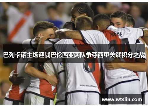 巴列卡诺主场迎战巴伦西亚两队争夺西甲关键积分之战