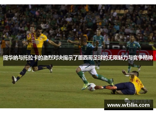 提华纳与托拉卡的激烈对决揭示了墨西哥足球的无限魅力与竞争精神