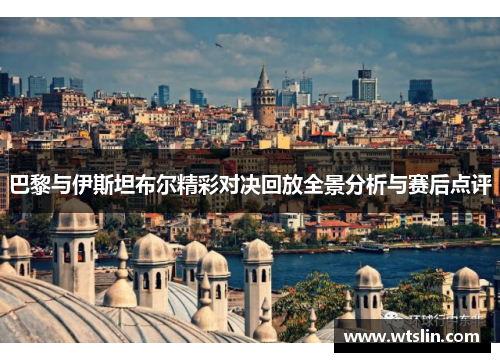 巴黎与伊斯坦布尔精彩对决回放全景分析与赛后点评
