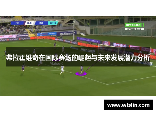 弗拉霍维奇在国际赛场的崛起与未来发展潜力分析